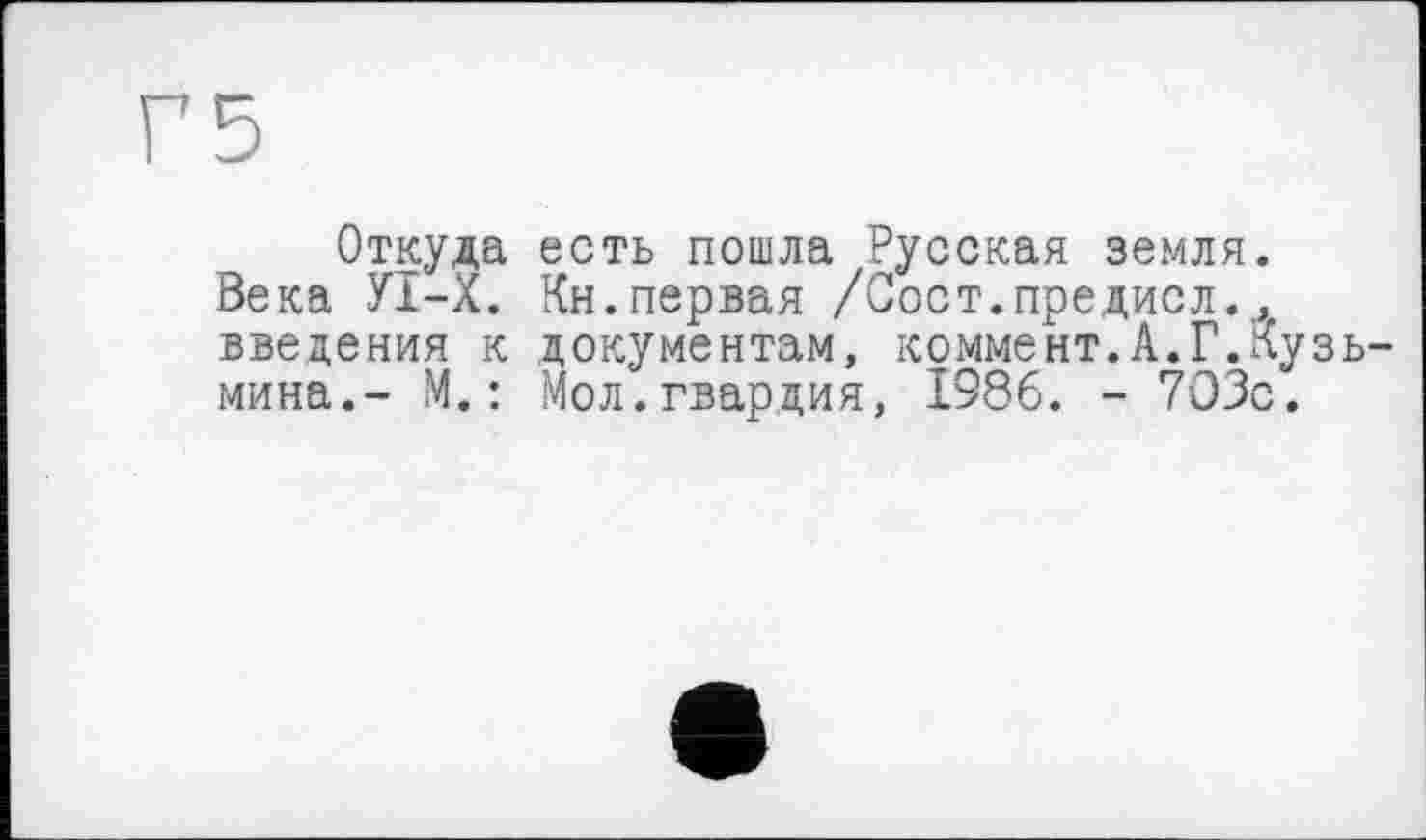 ﻿Откуда есть пошла Русская земля.
Века У1-Х. Кн.первая /Сост.предисл., введения к документам, коммент.А.Г.Кузьмина.- М.: Мол.гвардия, 1986. - 703с.